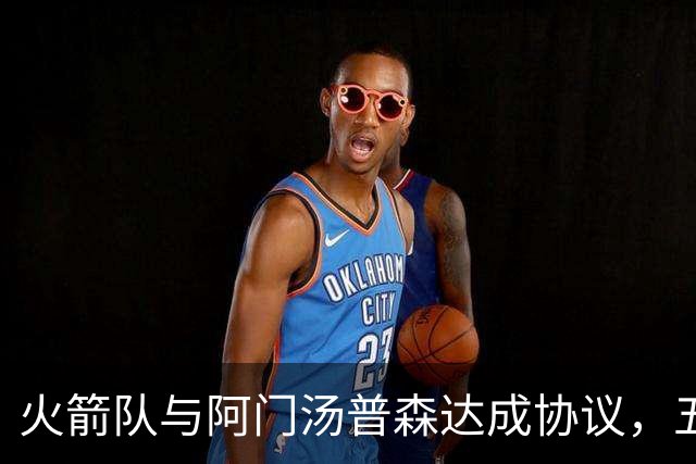 火箭队与阿门汤普森达成协议，五年合约2.08亿美元